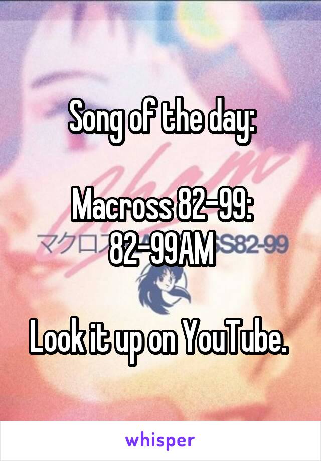 Song of the day:

Macross 82-99: 82-99AM

Look it up on YouTube. 