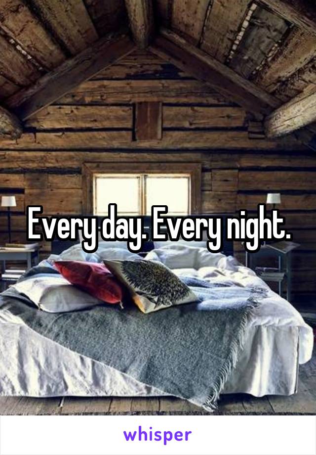 Every day. Every night.