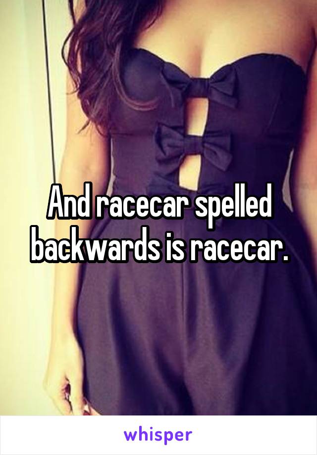 And racecar spelled backwards is racecar.