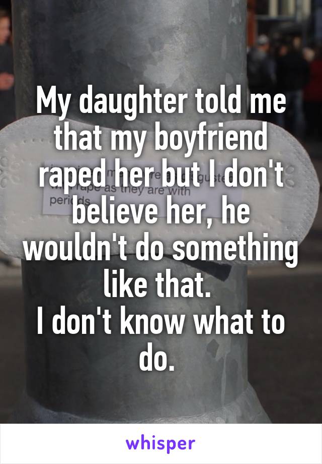 My daughter told me that my boyfriend raped her but I don't believe her, he wouldn't do something like that. 
I don't know what to do. 