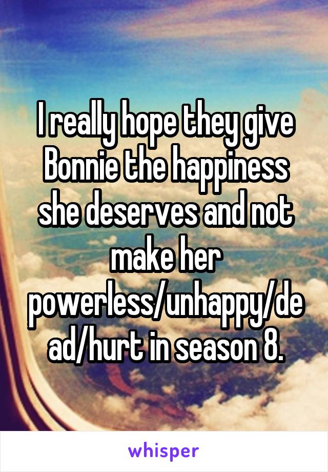 I really hope they give Bonnie the happiness she deserves and not make her powerless/unhappy/dead/hurt in season 8.