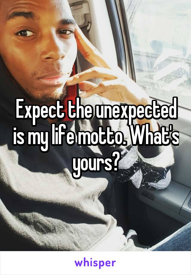 Expect the unexpected is my life motto. What's yours?