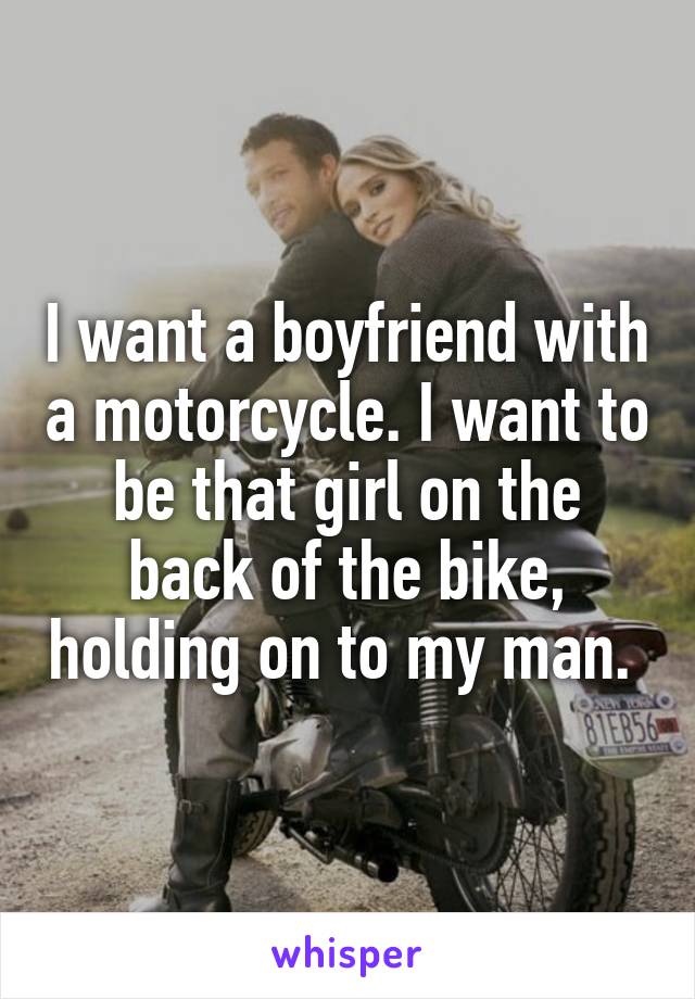 I want a boyfriend with a motorcycle. I want to be that girl on the back of the bike, holding on to my man. 