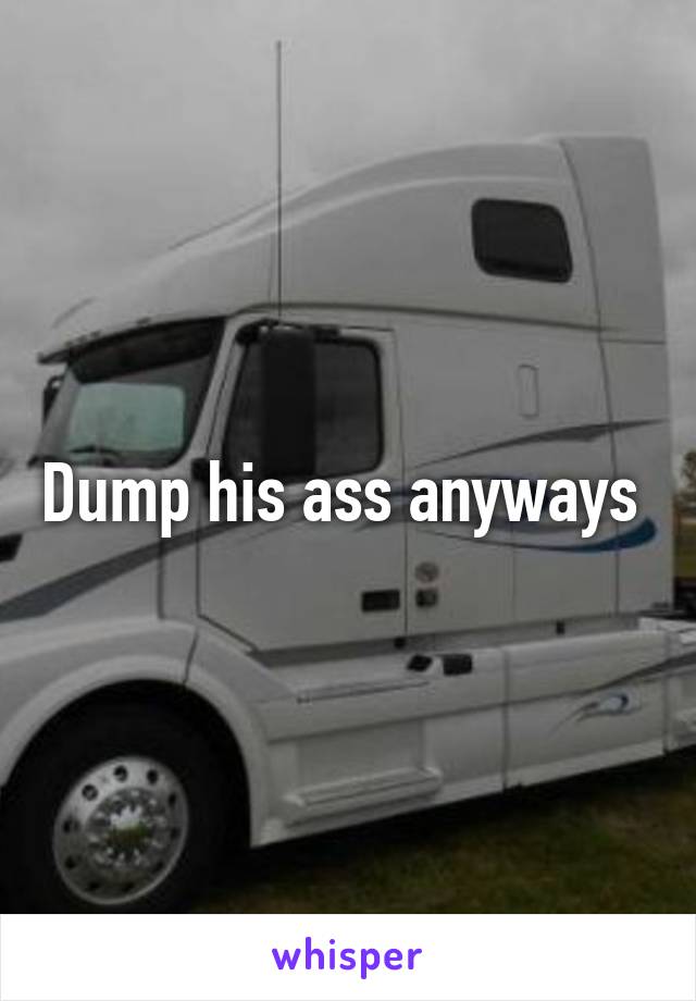 Dump his ass anyways 