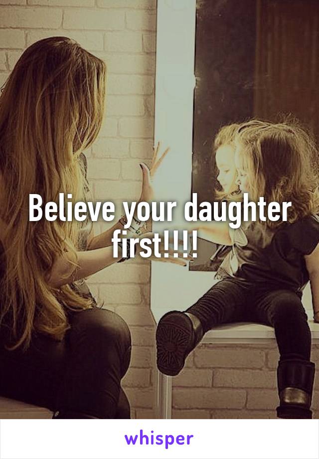 Believe your daughter first!!!! 