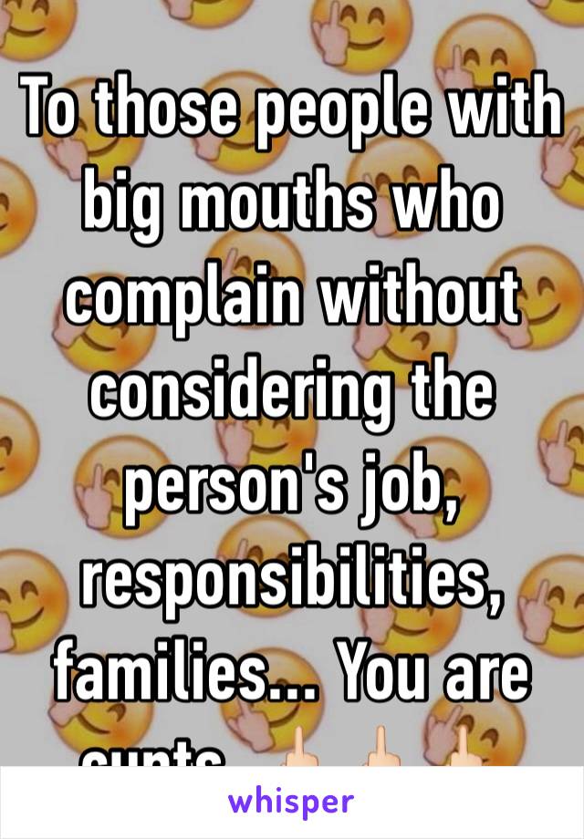 To those people with big mouths who complain without considering the person's job, responsibilities, families... You are cunts. 🖕🏻🖕🏻🖕🏻