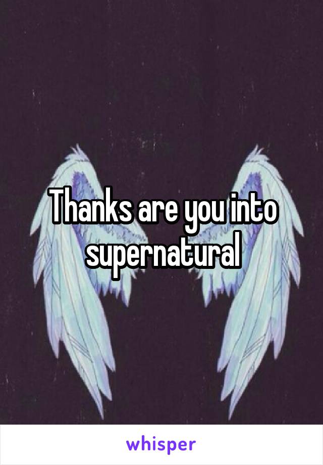 Thanks are you into supernatural