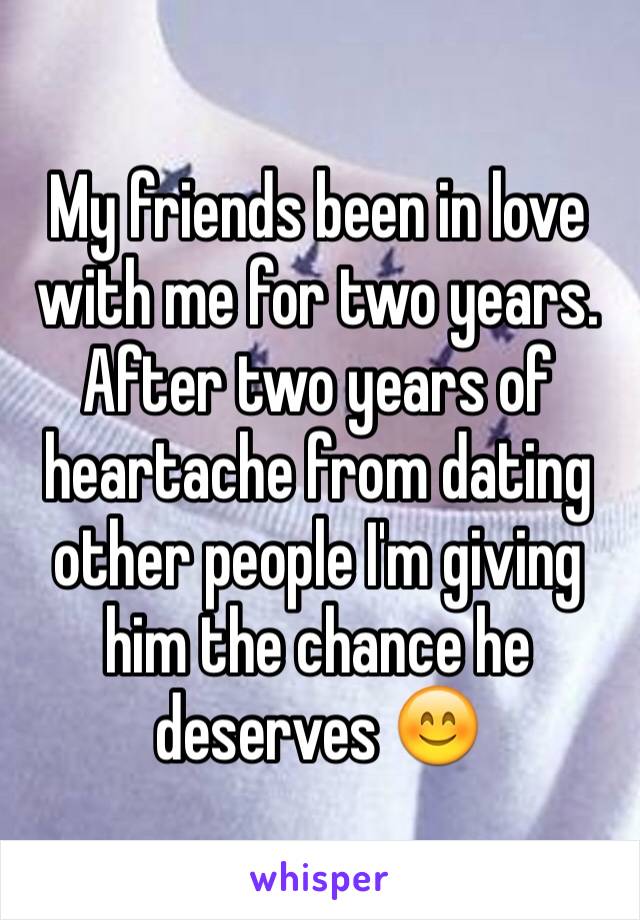 My friends been in love with me for two years. After two years of heartache from dating other people I'm giving him the chance he deserves 😊