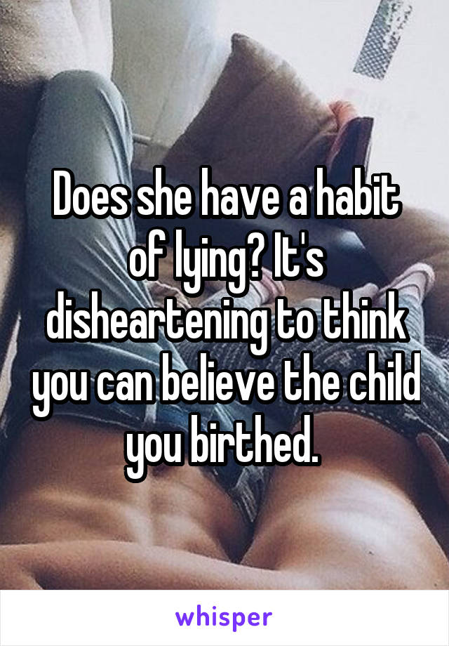 Does she have a habit of lying? It's disheartening to think you can believe the child you birthed. 