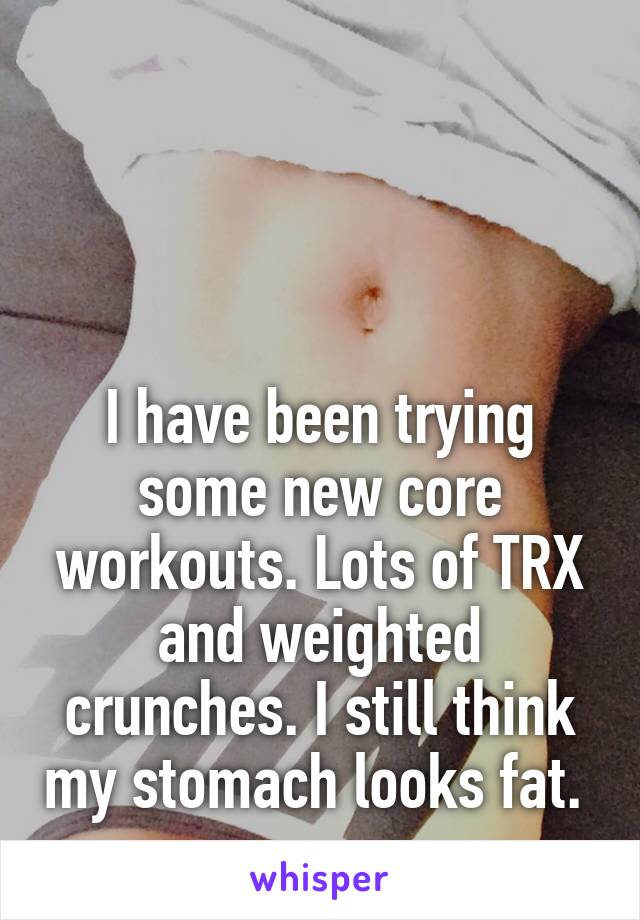 



I have been trying some new core workouts. Lots of TRX and weighted crunches. I still think my stomach looks fat. 