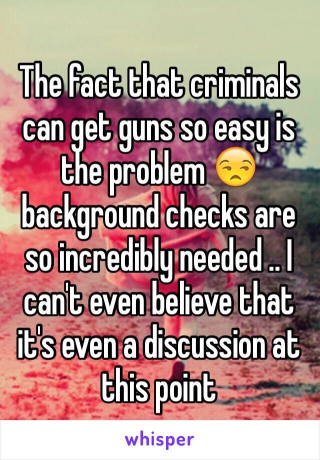 The fact that criminals can get guns so easy is the problem 😒 background checks are so incredibly needed .. I can't even believe that it's even a discussion at this point 