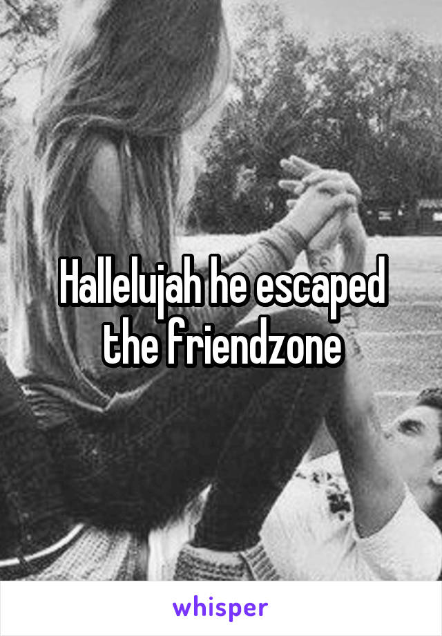 Hallelujah he escaped the friendzone
