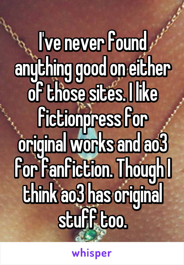 I've never found anything good on either of those sites. I like fictionpress for original works and ao3 for fanfiction. Though I think ao3 has original stuff too.