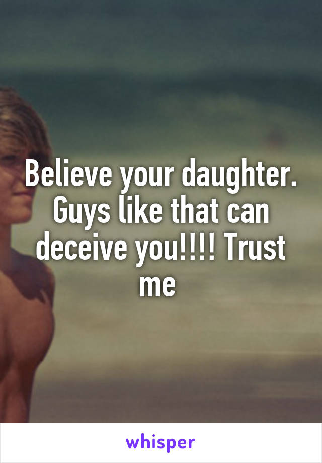Believe your daughter. Guys like that can deceive you!!!! Trust me 