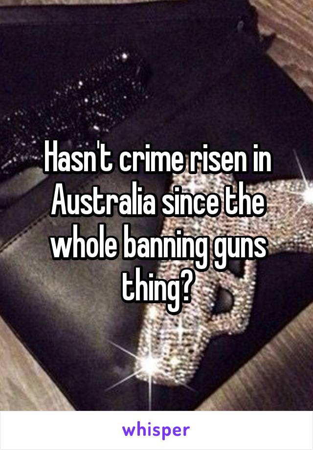 Hasn't crime risen in Australia since the whole banning guns thing?