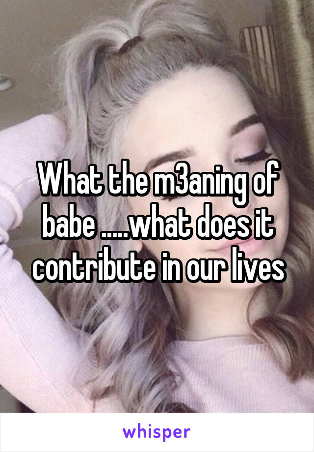 What the m3aning of babe .....what does it contribute in our lives