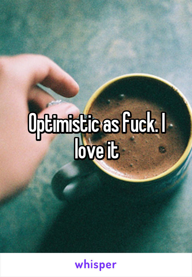 Optimistic as fuck. I love it