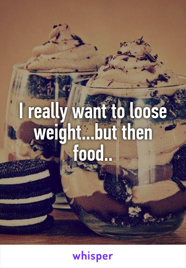 I really want to loose weight...but then food..