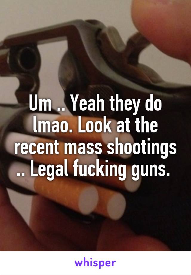 Um .. Yeah they do lmao. Look at the recent mass shootings .. Legal fucking guns. 