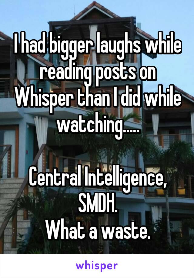 I had bigger laughs while reading posts on Whisper than I did while watching.....

Central Intelligence,
SMDH.
What a waste.