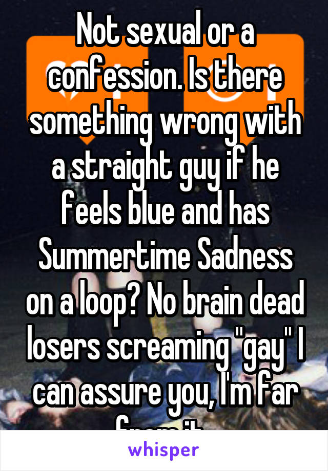 Not sexual or a confession. Is there something wrong with a straight guy if he feels blue and has Summertime Sadness on a loop? No brain dead losers screaming "gay" I can assure you, I'm far from it. 