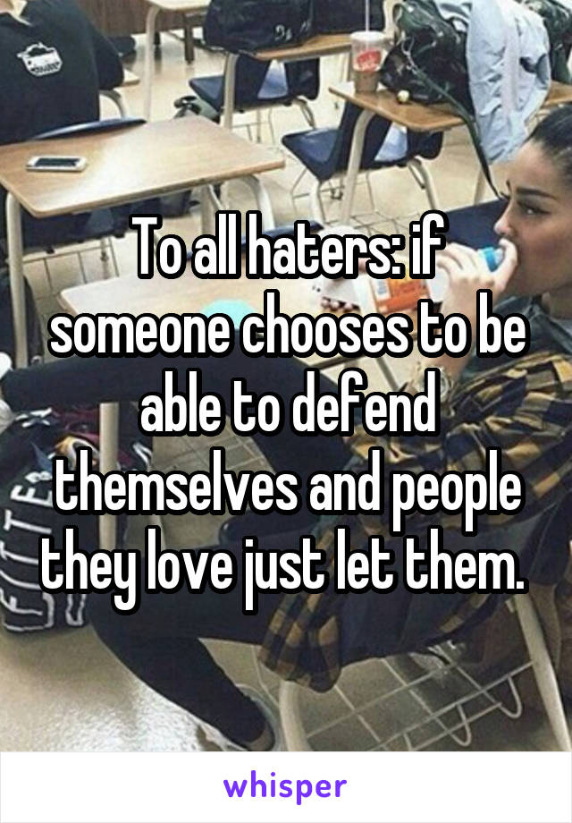 To all haters: if someone chooses to be able to defend themselves and people they love just let them. 