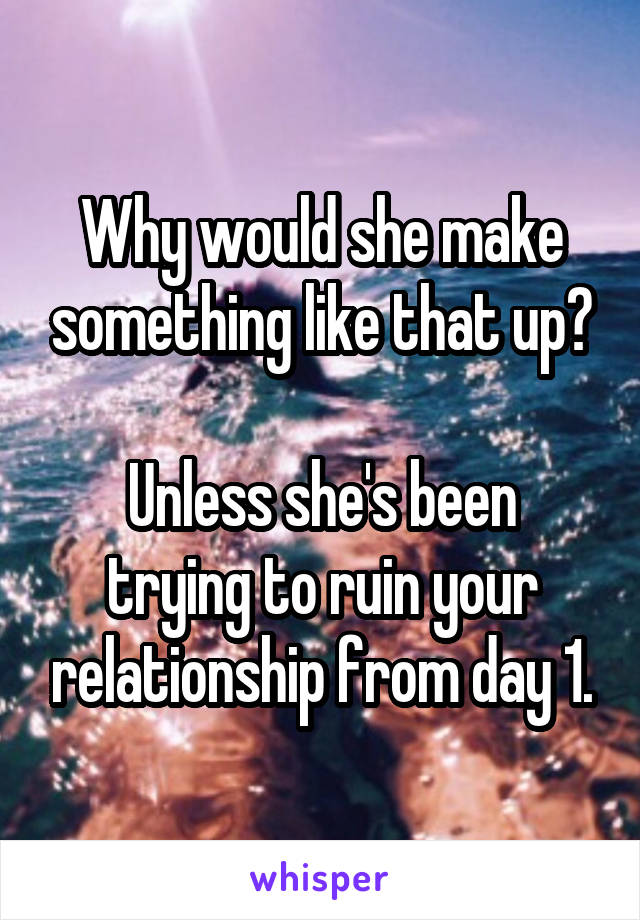 Why would she make something like that up?

Unless she's been trying to ruin your relationship from day 1.