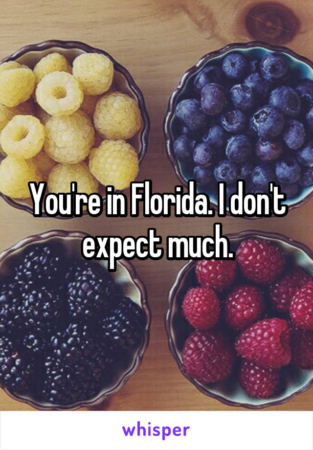 You're in Florida. I don't expect much.