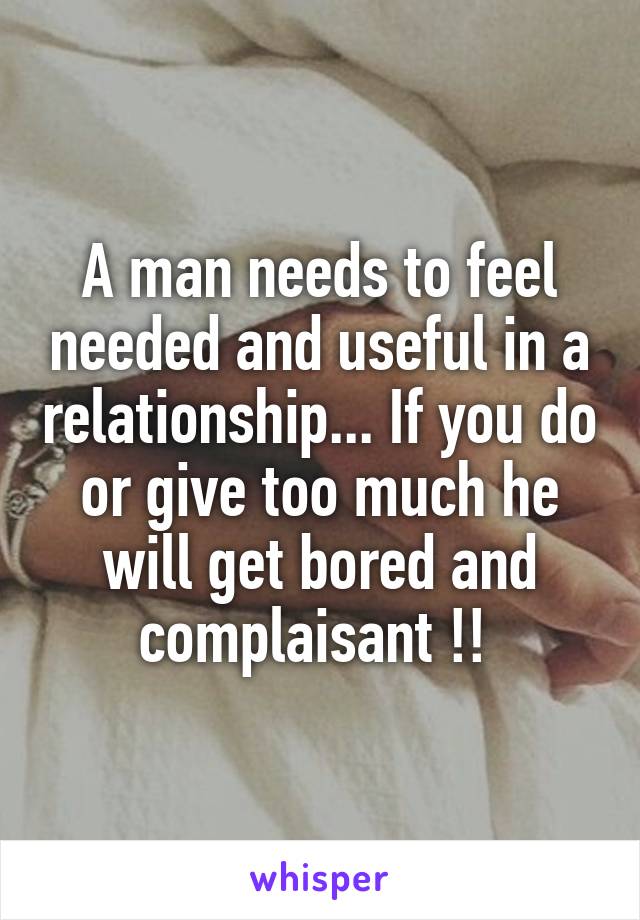 A man needs to feel needed and useful in a relationship... If you do or give too much he will get bored and complaisant !! 