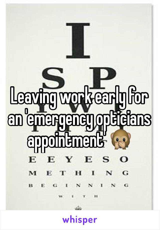 Leaving work early for an 'emergency opticians appointment' 🙊