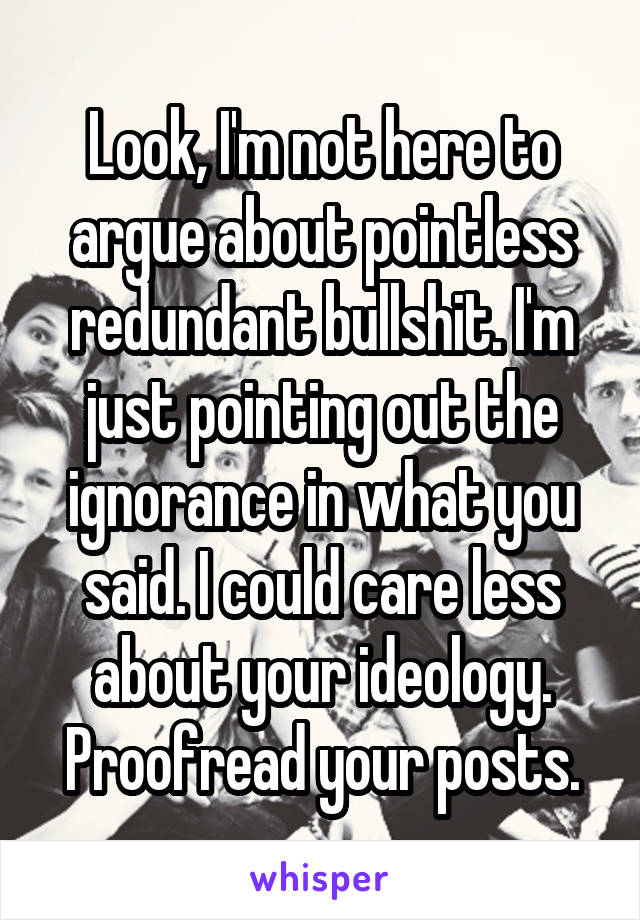 Look, I'm not here to argue about pointless redundant bullshit. I'm just pointing out the ignorance in what you said. I could care less about your ideology. Proofread your posts.