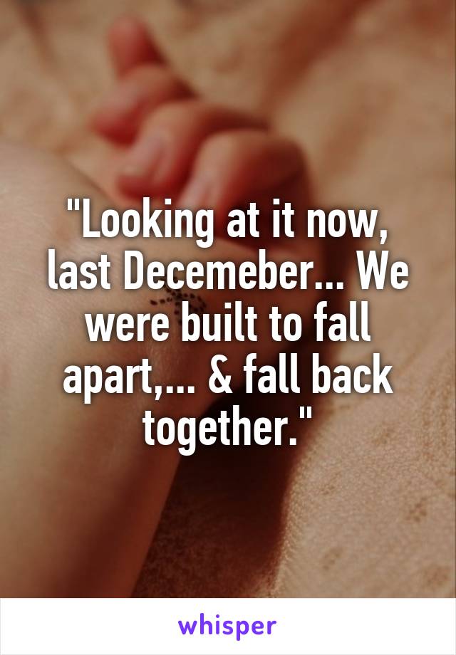 "Looking at it now, last Decemeber... We were built to fall apart,... & fall back together."