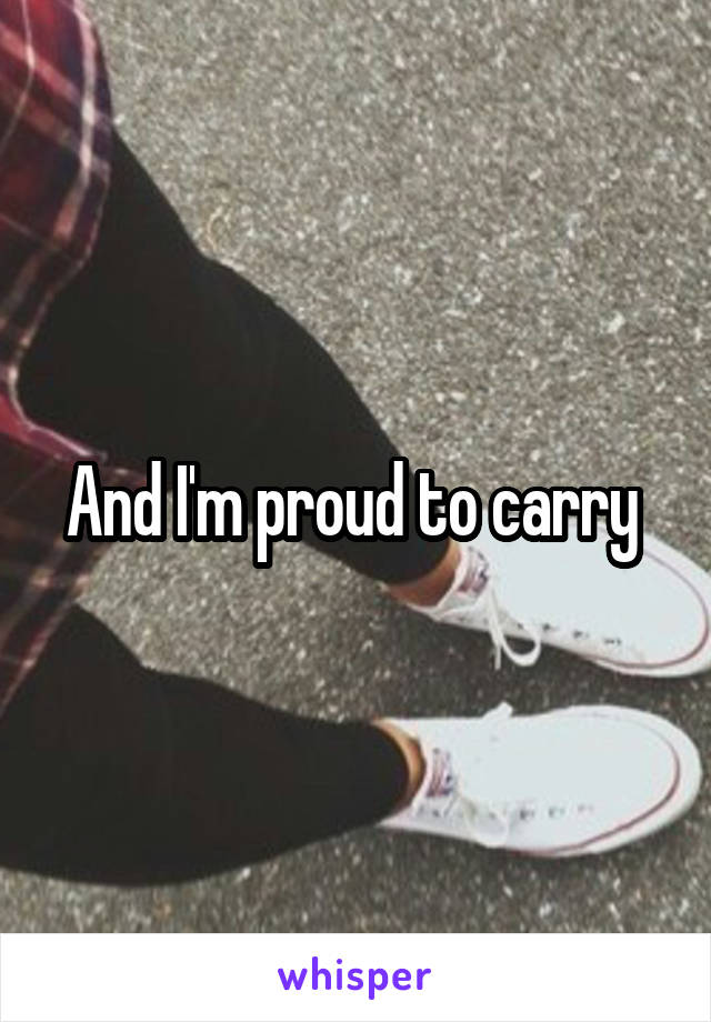 And I'm proud to carry 