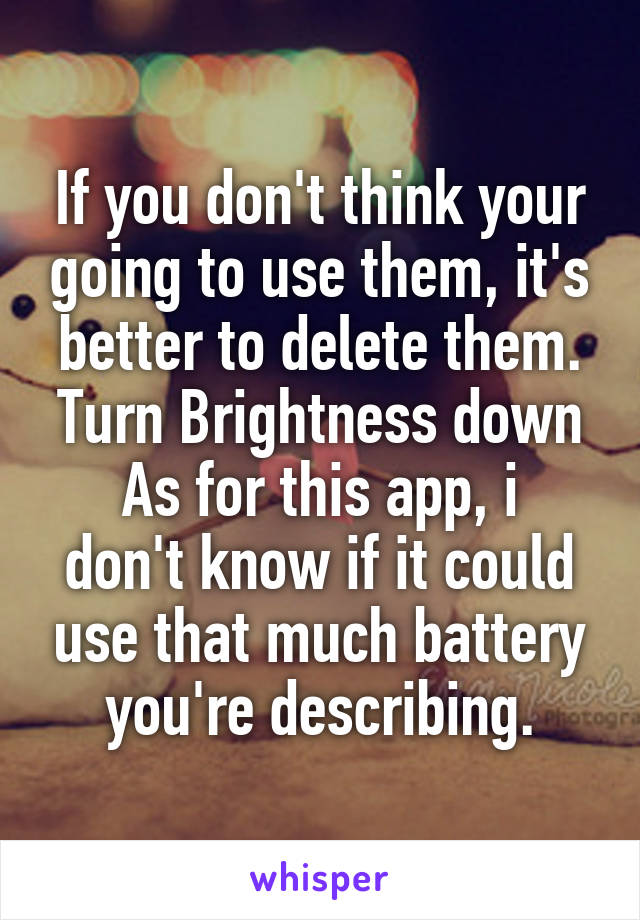 If you don't think your going to use them, it's better to delete them. Turn Brightness down
As for this app, i don't know if it could use that much battery you're describing.