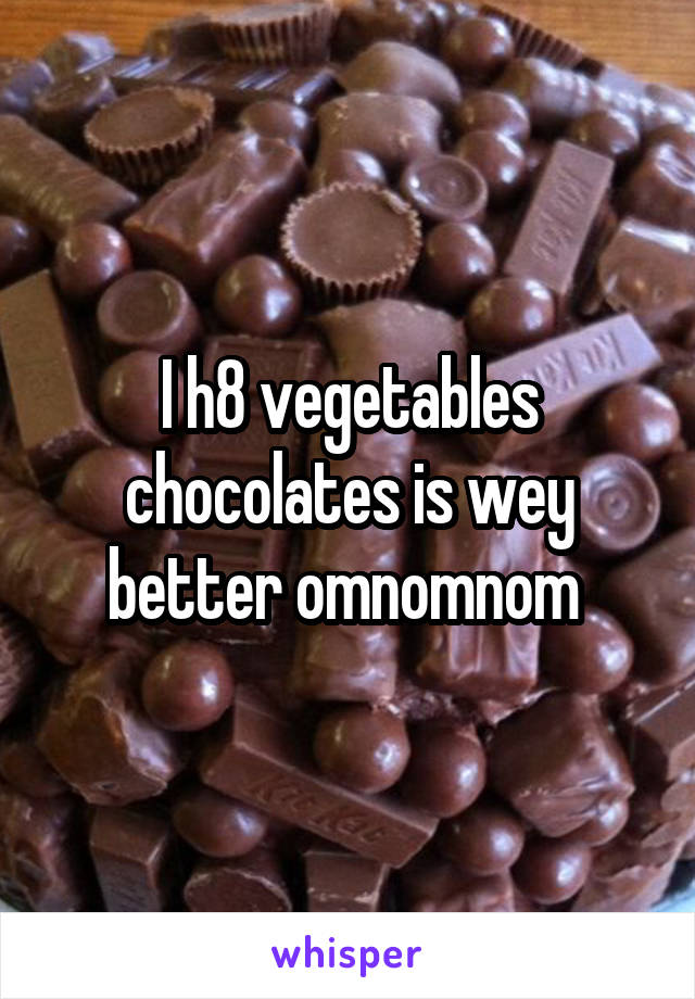 I h8 vegetables chocolates is wey better omnomnom 