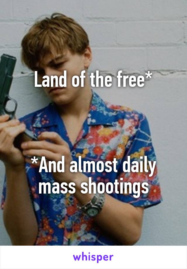 Land of the free*



*And almost daily mass shootings