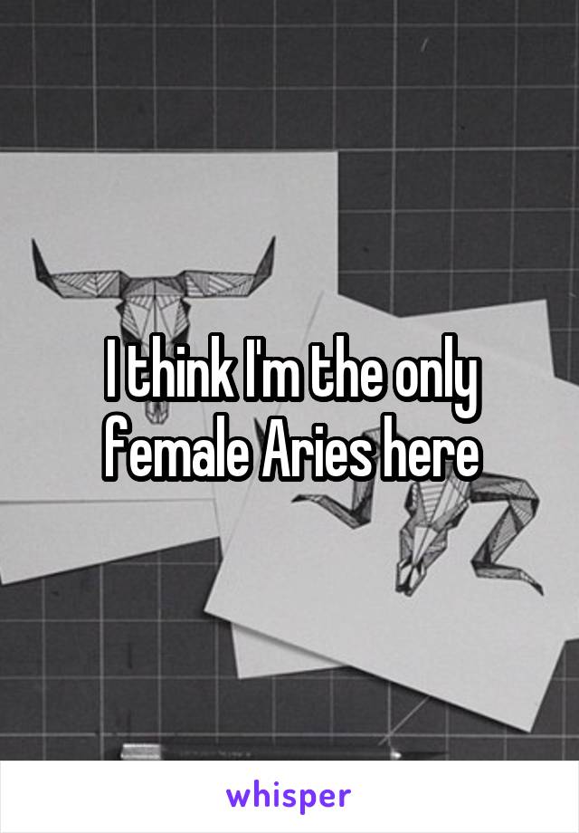 I think I'm the only female Aries here