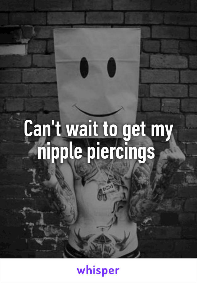 Can't wait to get my nipple piercings 