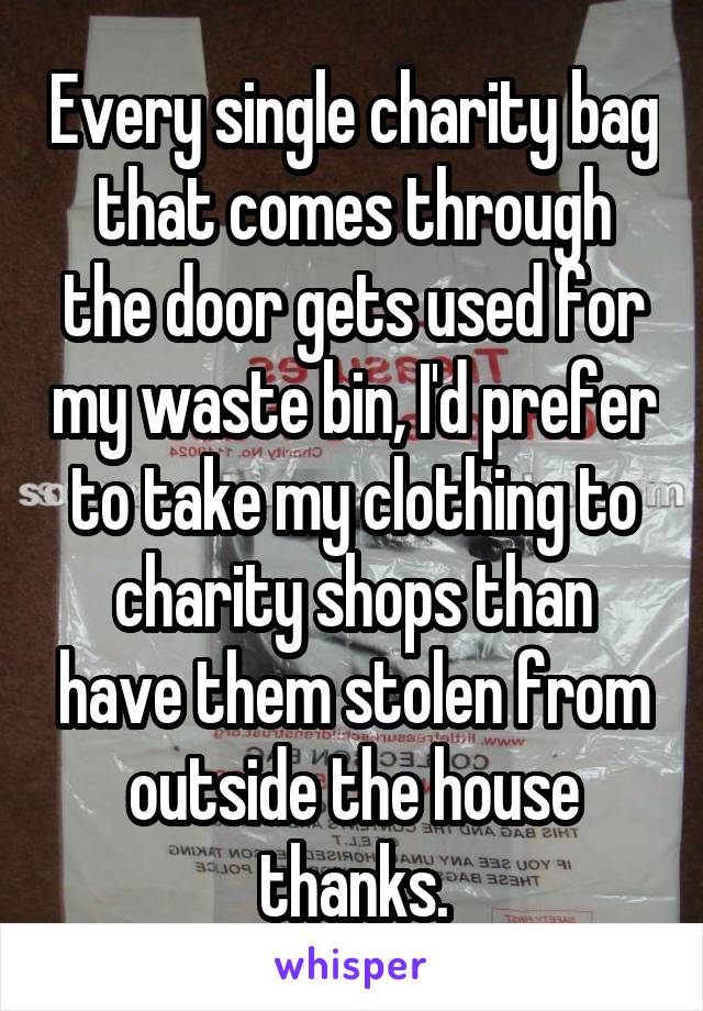 Every single charity bag that comes through the door gets used for my waste bin, I'd prefer to take my clothing to charity shops than have them stolen from outside the house thanks.