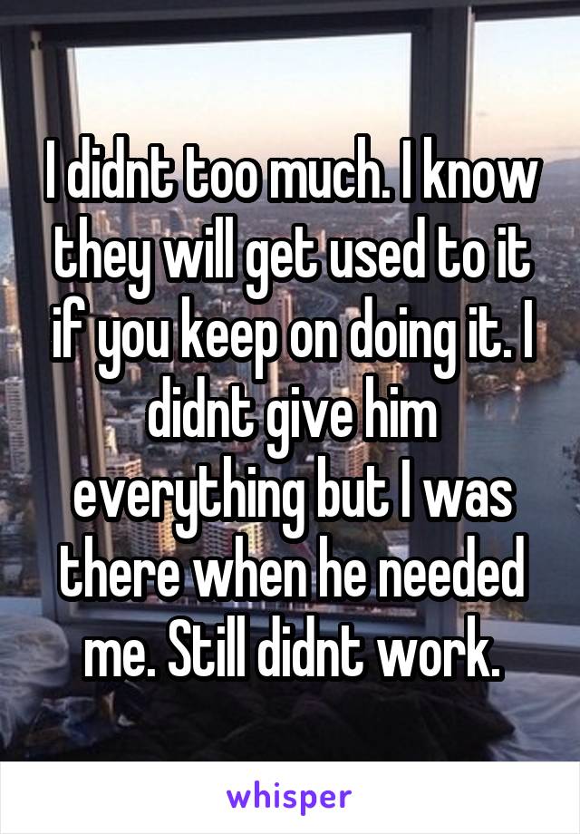 I didnt too much. I know they will get used to it if you keep on doing it. I didnt give him everything but I was there when he needed me. Still didnt work.