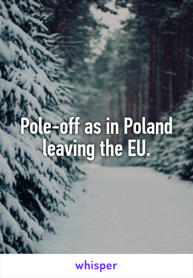 Pole-off as in Poland leaving the EU.