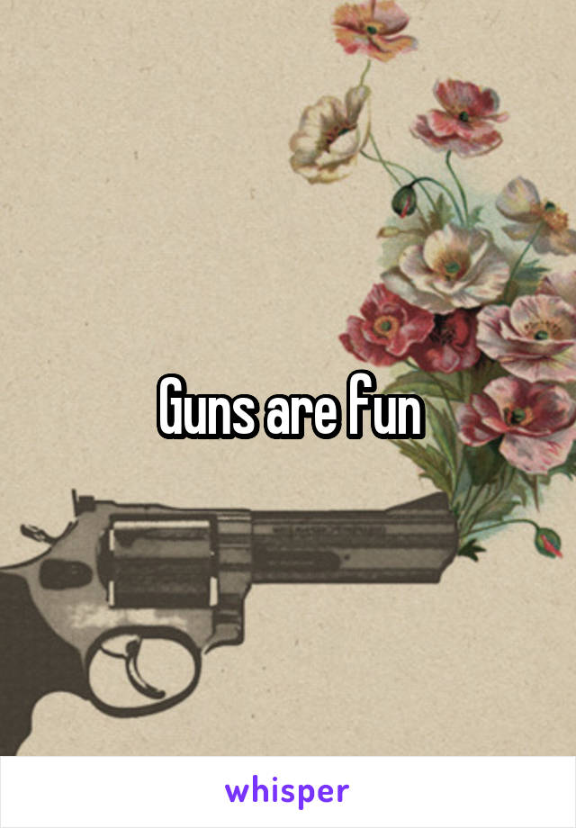 Guns are fun