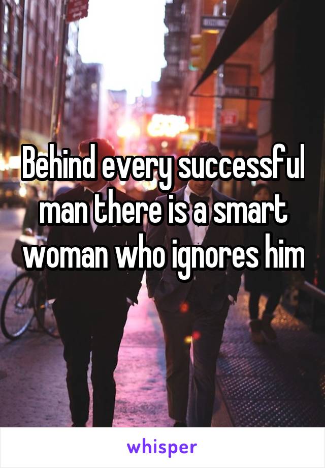 Behind every successful man there is a smart woman who ignores him 