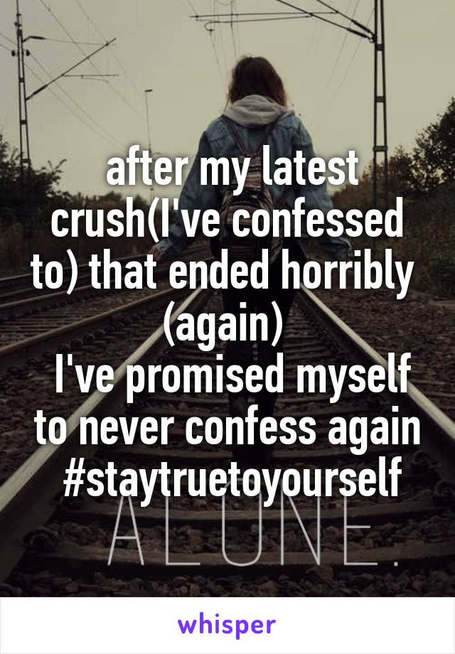  after my latest crush(I've confessed to) that ended horribly  (again) 
 I've promised myself to never confess again  #staytruetoyourself