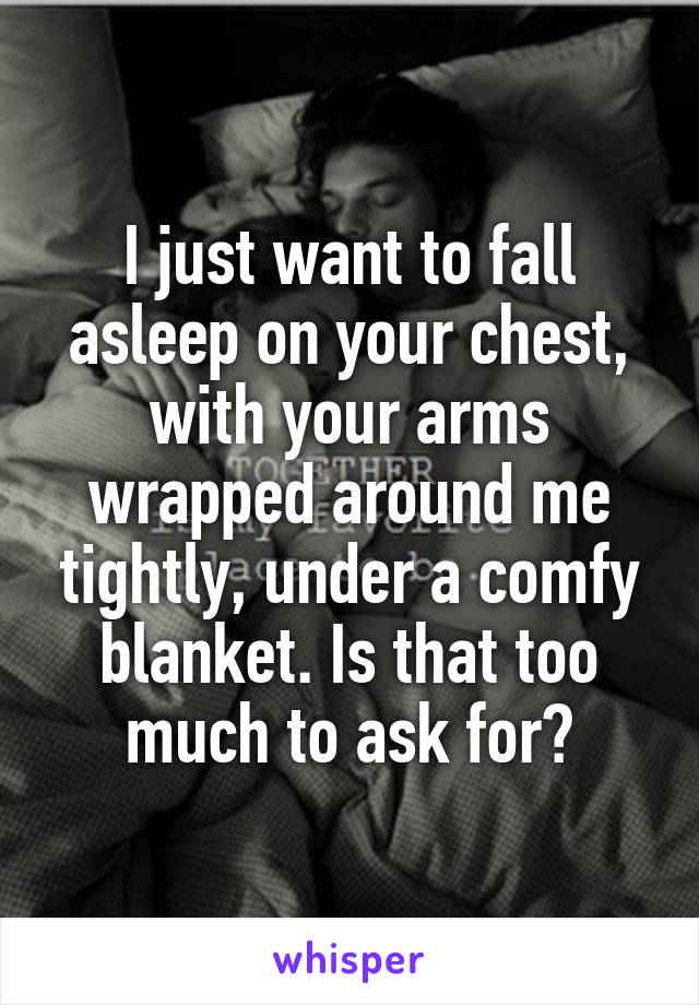 I just want to fall asleep on your chest, with your arms wrapped around me tightly, under a comfy blanket. Is that too much to ask for?
