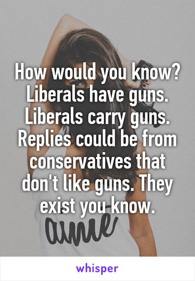 How would you know? Liberals have guns. Liberals carry guns. Replies could be from conservatives that don't like guns. They exist you know.