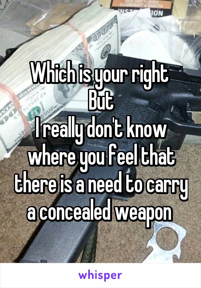 Which is your right 
But
I really don't know where you feel that there is a need to carry a concealed weapon 