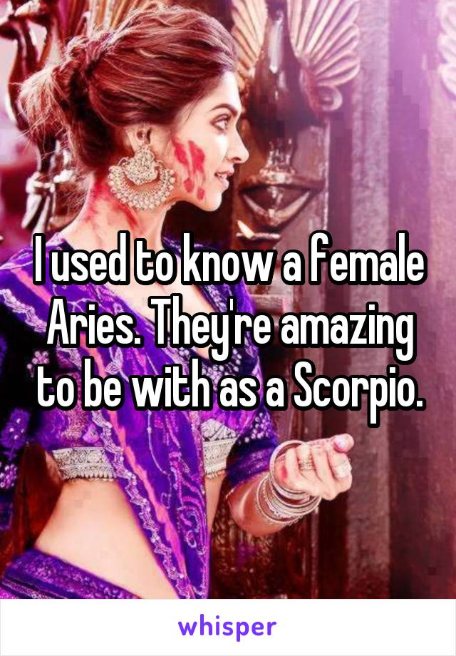 I used to know a female Aries. They're amazing to be with as a Scorpio.