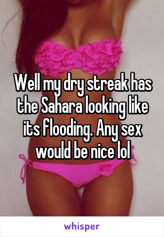 Well my dry streak has the Sahara looking like its flooding. Any sex would be nice lol