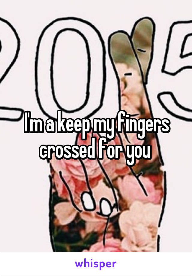 I'm a keep my fingers crossed for you 